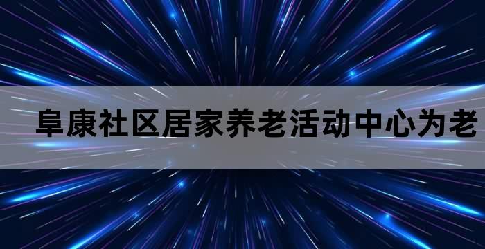 阜康社区居家养老活动中心为老年人提供温馨关爱和多样