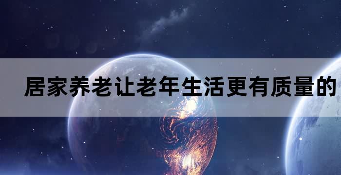 居家养老让老年生活更有质量的选择