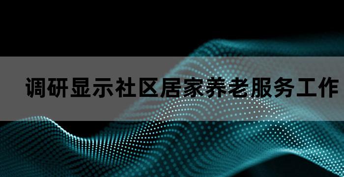 调研显示社区居家养老服务工作的重要性