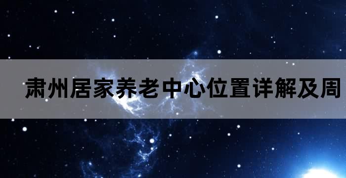 肃州居家养老中心位置详解及周边设施介绍