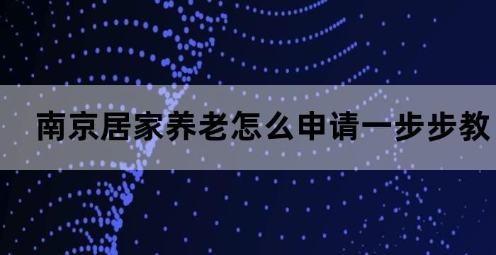 南京居家养老怎么申请一步步教你实现老年人的幸福生