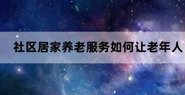 社区居家养老服务如何让老年人在家安享晚年