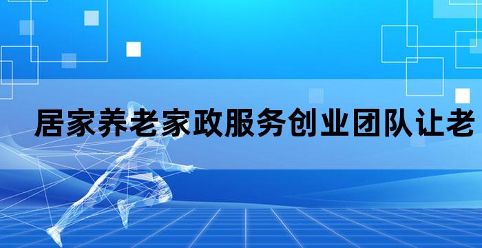 居家养老家政服务创业团队让老年生活更美好