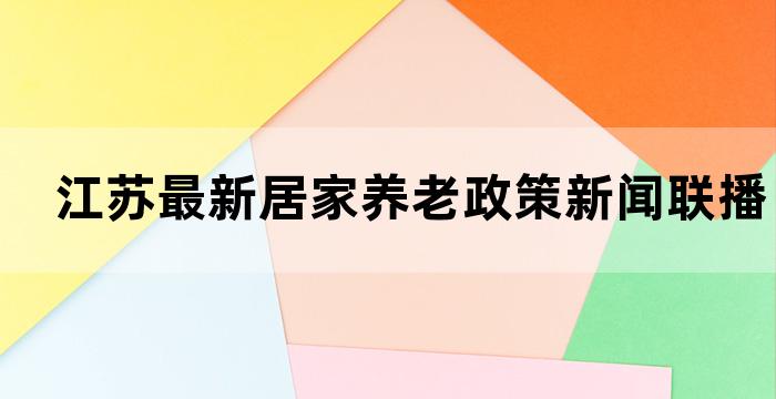 江苏最新居家养老政策新闻联播回放